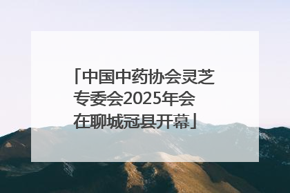 中国中药协会灵芝专委会2025年会在聊城冠县开幕