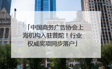 中国商务广告协会上海机构入驻普陀！行业权威奖项同步落户