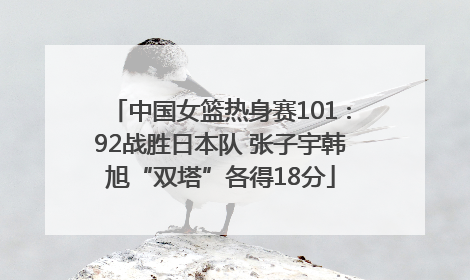 中国女篮热身赛101∶92战胜日本队 张子宇韩旭“双塔”各得18分