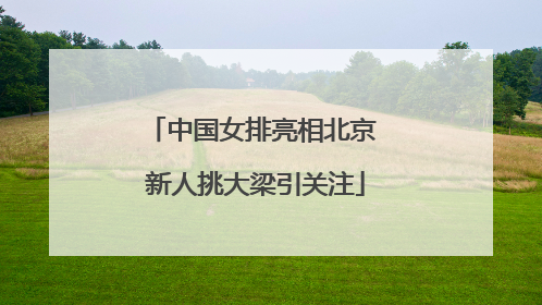 中国女排亮相北京 新人挑大梁引关注