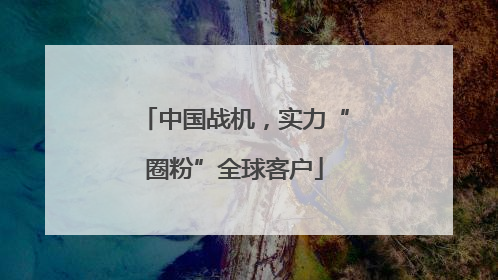 中国战机，实力“圈粉”全球客户