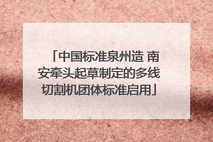 中国标准泉州造 南安牵头起草制定的多线切割机团体标准启用