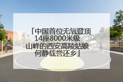 中国首位无氧登顶14座8000米级山峰的西安高陵姑娘何静载誉还乡
