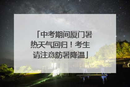 中考期间厦门暑热天气回归！考生请注意防暑降温