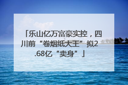 乐山亿万富豪实控，四川前“卷烟纸大王”拟2.68亿“卖身”
