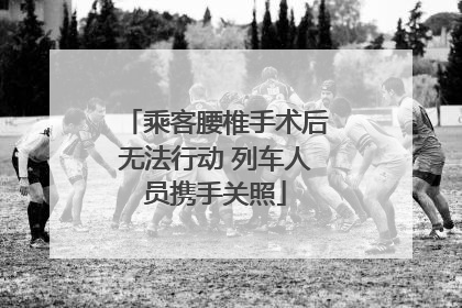 乘客腰椎手术后无法行动 列车人员携手关照