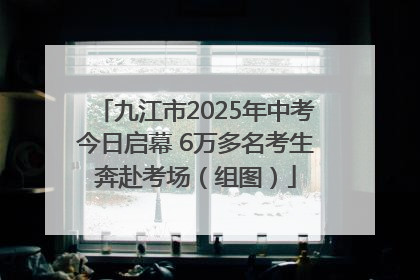 九江市2025年中考今日启幕 6万多名考生奔赴考场（组图）