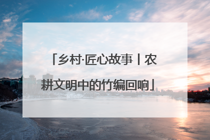 乡村·匠心故事丨农耕文明中的竹编回响