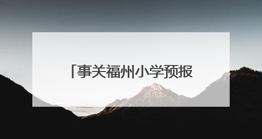 事关福州小学预报名及初中招生！家长操作指南发布→