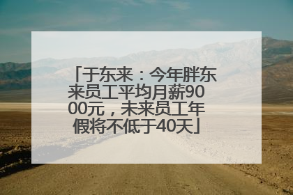 于东来：今年胖东来员工平均月薪9000元，未来员工年假将不低于40天