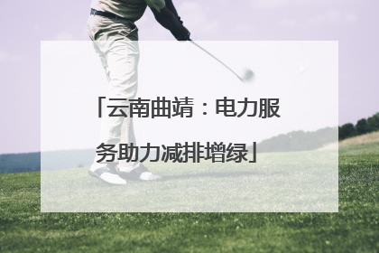 云南曲靖：电力服务助力减排增绿
