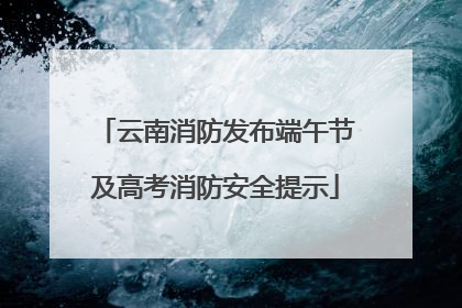 云南消防发布端午节及高考消防安全提示