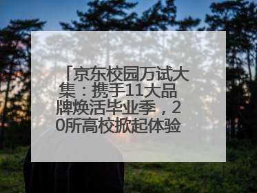 京东校园万试大集：携手11大品牌焕活毕业季，20所高校掀起体验式消费热潮