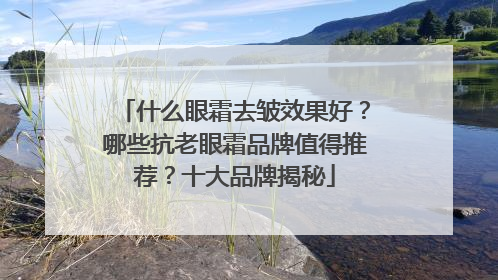 什么眼霜去皱效果好？哪些抗老眼霜品牌值得推荐？十大品牌揭秘
