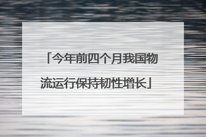 今年前四个月我国物流运行保持韧性增长