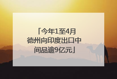 今年1至4月 德州向印度出口中间品逾9亿元
