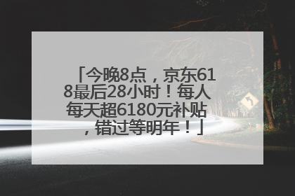 今晚8点，京东618最后28小时！每人每天超6180元补贴，错过等明年！
