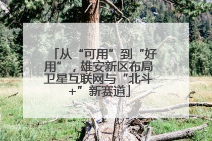 从“可用”到“好用”，雄安新区布局卫星互联网与“北斗+”新赛道