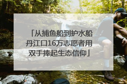 从捕鱼船到护水船 丹江口16万志愿者用双手捧起生态信仰