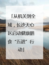 从机关到全域，长沙天心区启动健康膳食“五进”行动