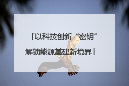 以科技创新“密钥”解锁能源基建新境界