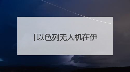 以色列无人机在伊朗低空飞翔 伊全面开启防空系统