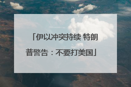 伊以冲突持续 特朗普警告：不要打美国
