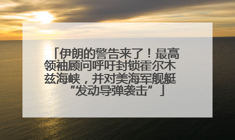 伊朗的警告来了！最高领袖顾问呼吁封锁霍尔木兹海峡，并对美海军舰艇“发动导弹袭击”