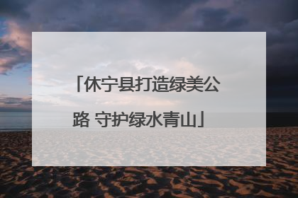 休宁县打造绿美公路 守护绿水青山