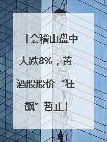 会稽山盘中大跌8%，黄酒股股价“狂飙”暂止