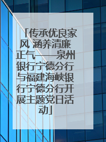 传承优良家风 涵养清廉正气——泉州银行宁德分行与福建海峡银行宁德分行开展主题党日活动