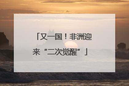 又一国！非洲迎来“二次觉醒”