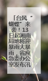 台风“蝴蝶”来袭！13日起湘南局地将迎暴雨大暴雨，省应急委办公室发布汛情提醒