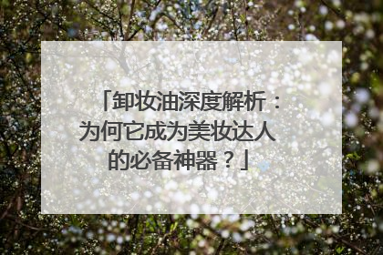 卸妆油深度解析：为何它成为美妆达人的必备神器？
