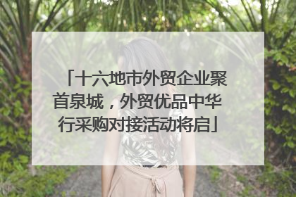 十六地市外贸企业聚首泉城，外贸优品中华行采购对接活动将启