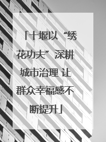 十堰以“绣花功夫”深耕城市治理 让群众幸福感不断提升
