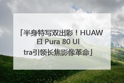 半身特写双出彩！HUAWEI Pura 80 Ultra引领长焦影像革命
