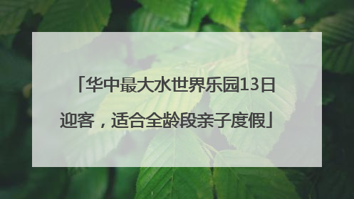 华中最大水世界乐园13日迎客，适合全龄段亲子度假