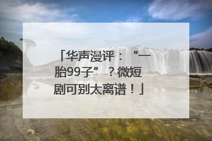 华声漫评：“一胎99子”？微短剧可别太离谱！