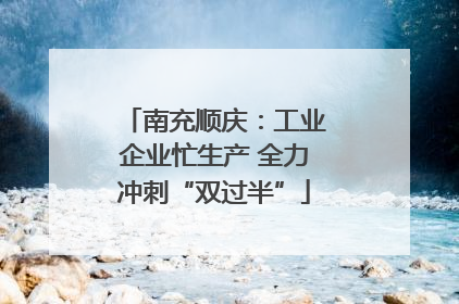 南充顺庆：工业企业忙生产 全力冲刺“双过半”