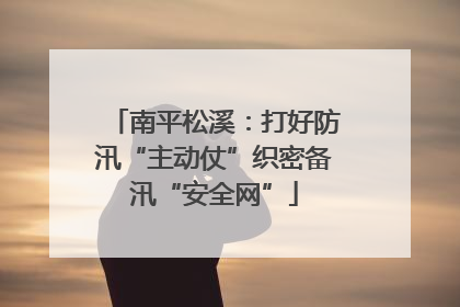 南平松溪：打好防汛“主动仗”织密备汛“安全网”