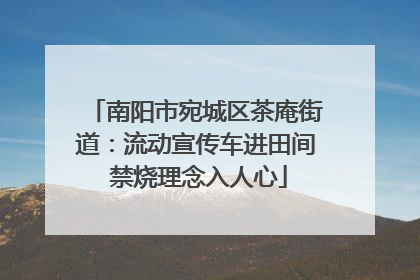 南阳市宛城区茶庵街道：流动宣传车进田间 禁烧理念入人心