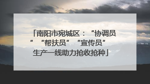 南阳市宛城区：“协调员”“帮扶员”“宣传员” 生产一线助力抢收抢种