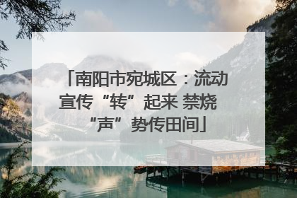 南阳市宛城区：流动宣传“转”起来 禁烧“声”势传田间