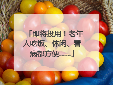 即将投用！老年人吃饭、休闲、看病都方便……