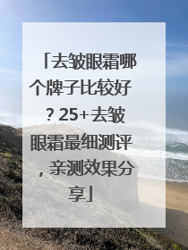 去皱眼霜哪个牌子比较好？25+去皱眼霜最细测评，亲测效果分享