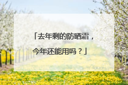 去年剩的防晒霜，今年还能用吗？