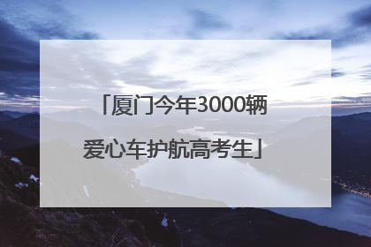 厦门今年3000辆爱心车护航高考生