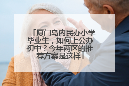 厦门岛内民办小学毕业生，如何上公办初中？今年两区的推荐方案是这样