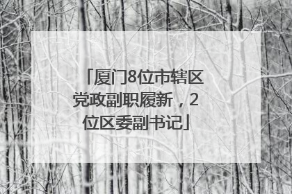 厦门8位市辖区党政副职履新，2位区委副书记